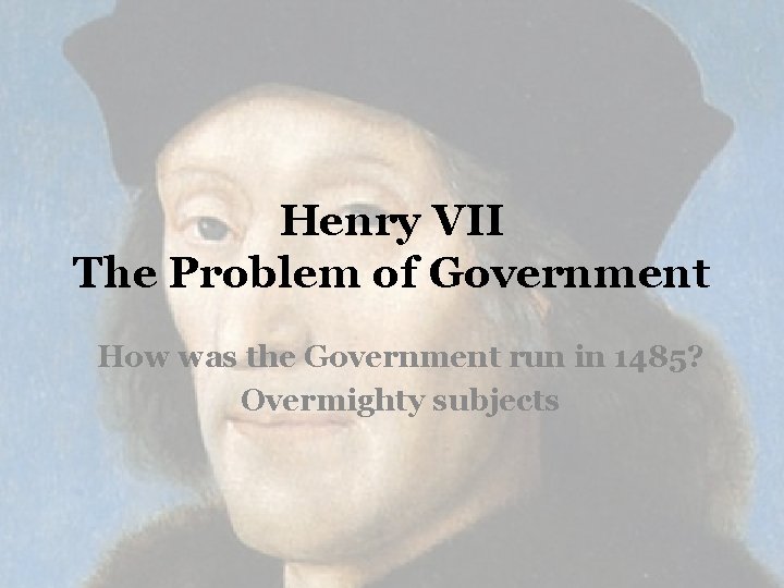 Henry VII The Problem of Government How was the Government run in 1485? Overmighty