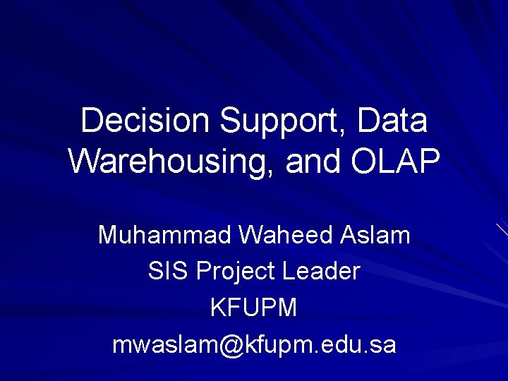 Decision Support, Data Warehousing, and OLAP Muhammad Waheed Aslam SIS Project Leader KFUPM mwaslam@kfupm.