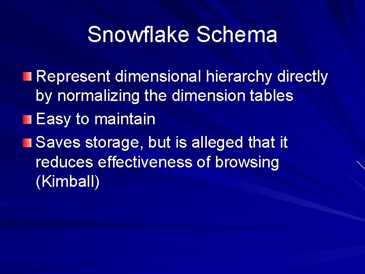 Snowflake Schema Represent dimensional hierarchy directly by normalizing the dimension tables Easy to maintain