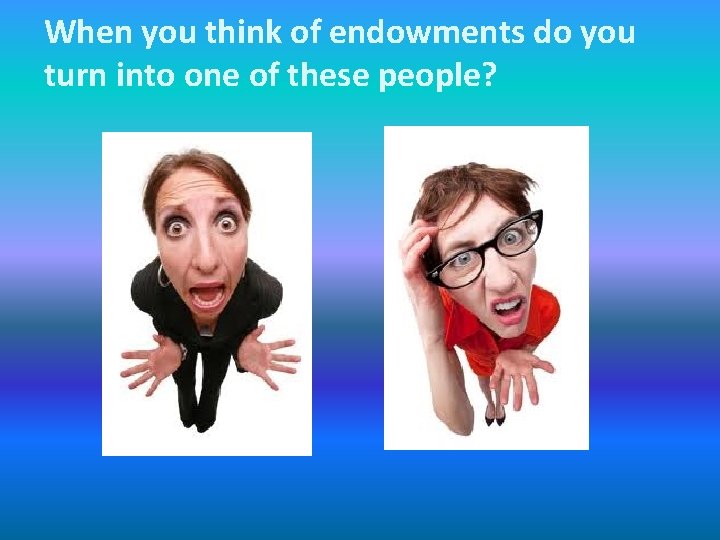 When you think of endowments do you turn into one of these people? 