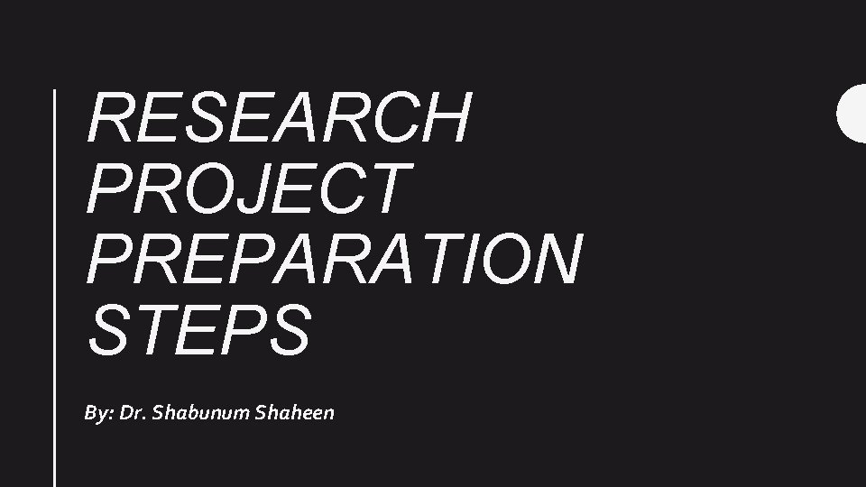 RESEARCH PROJECT PREPARATION STEPS By: Dr. Shabunum Shaheen 