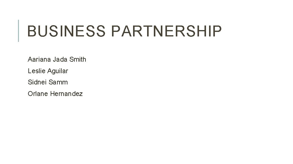 BUSINESS PARTNERSHIP Aariana Jada Smith Leslie Aguilar Sidnei Samm Orlane Hernandez 