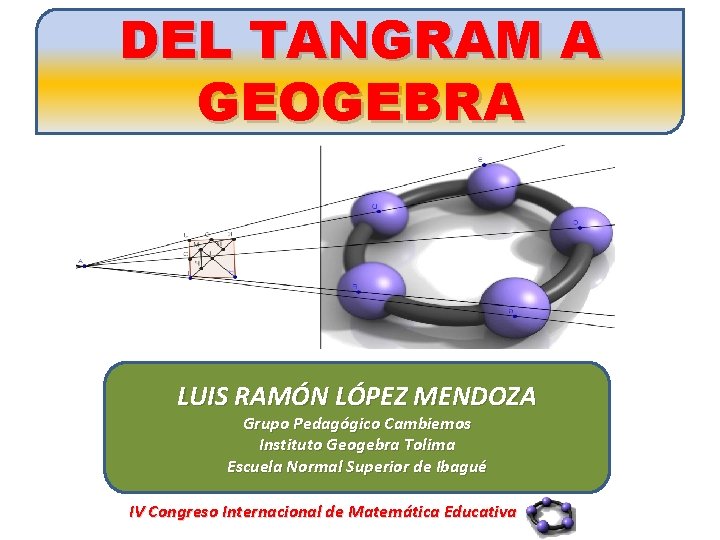DEL TANGRAM A GEOGEBRA LUIS RAMÓN LÓPEZ MENDOZA Grupo Pedagógico Cambiemos Instituto Geogebra Tolima