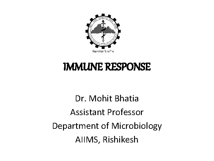 IMMUNE RESPONSE Dr. Mohit Bhatia Assistant Professor Department of Microbiology AIIMS, Rishikesh 