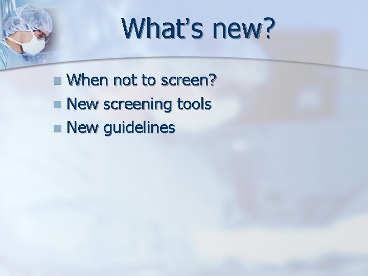 What’s new? When not to screen? n New screening tools n New guidelines n