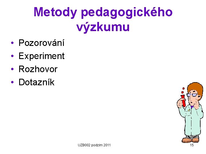 Metody pedagogického výzkumu • • Pozorování Experiment Rozhovor Dotazník UZB 002 podzim 2011 15