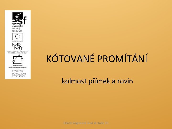 KÓTOVANÉ PROMÍTÁNÍ kolmost přímek a rovin Blan ka Wagnerová Úvod do studia DG 