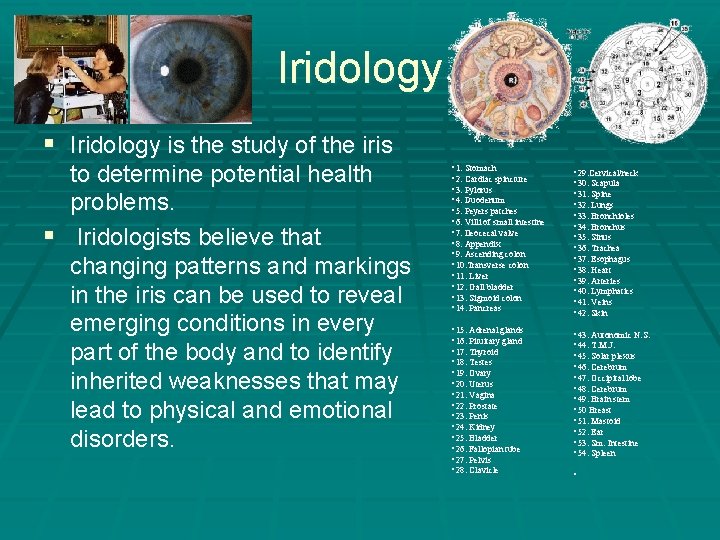 Iridology § Iridology is the study of the iris to determine potential health problems.