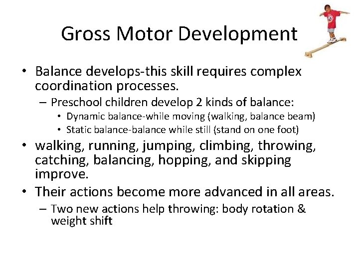 Gross Motor Development • Balance develops-this skill requires complex coordination processes. – Preschool children