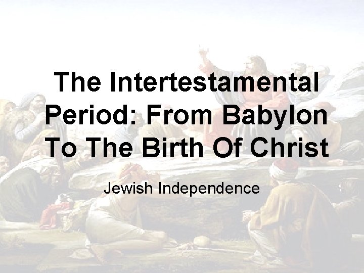 The Intertestamental Period: From Babylon To The Birth Of Christ Jewish Independence 