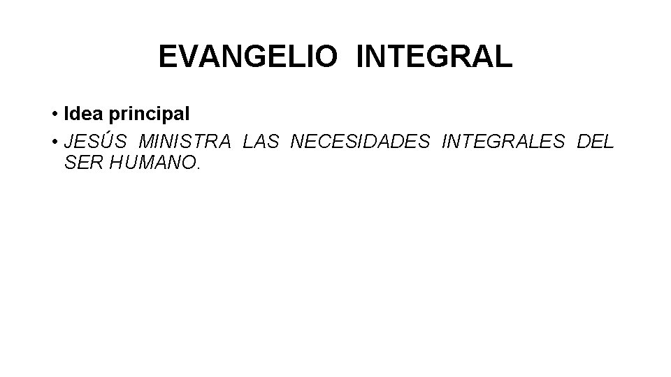 EVANGELIO INTEGRAL • Idea principal • JESÚS MINISTRA LAS NECESIDADES INTEGRALES DEL SER HUMANO.