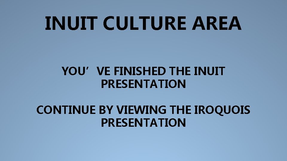 INUIT CULTURE AREA YOU’VE FINISHED THE INUIT PRESENTATION CONTINUE BY VIEWING THE IROQUOIS PRESENTATION