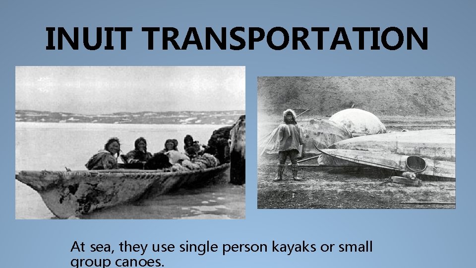 INUIT TRANSPORTATION At sea, they use single person kayaks or small group canoes. 