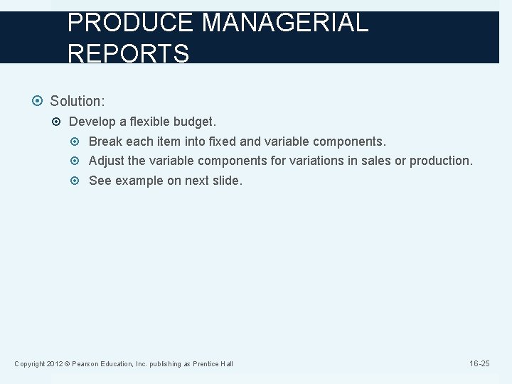 PRODUCE MANAGERIAL REPORTS Solution: Develop a flexible budget. Break each item into fixed and