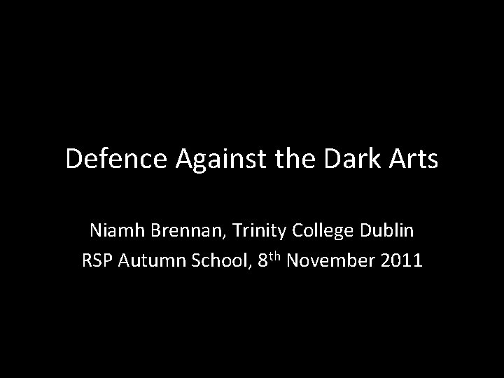 Defence Against the Dark Arts Niamh Brennan, Trinity College Dublin RSP Autumn School, 8