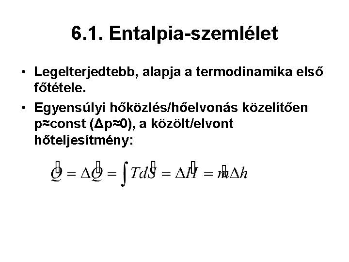 6. 1. Entalpia-szemlélet • Legelterjedtebb, alapja a termodinamika első főtétele. • Egyensúlyi hőközlés/hőelvonás közelítően