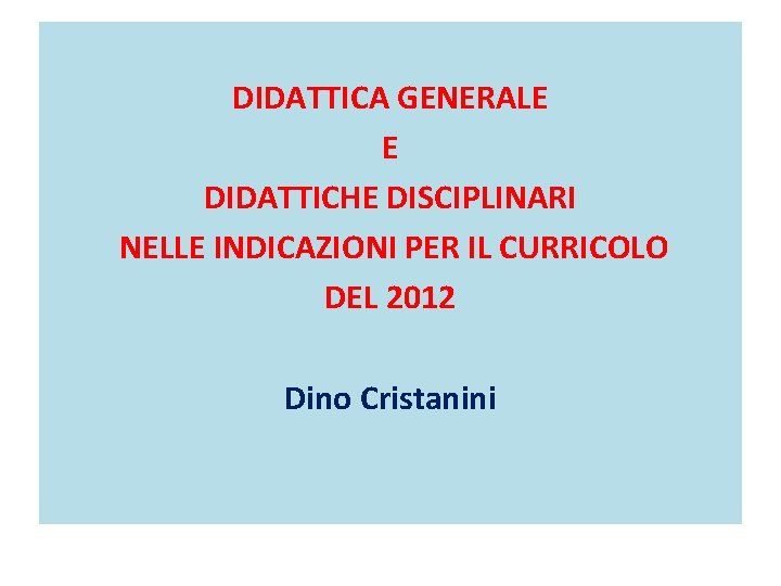 DIDATTICA GENERALE E DIDATTICHE DISCIPLINARI NELLE INDICAZIONI PER IL CURRICOLO DEL 2012 Dino Cristanini