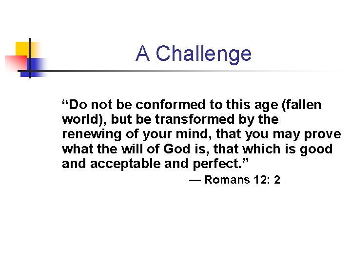 A Challenge “Do not be conformed to this age (fallen world), but be transformed A Challenge “Do not be conformed to this age (fallen world), but be transformed