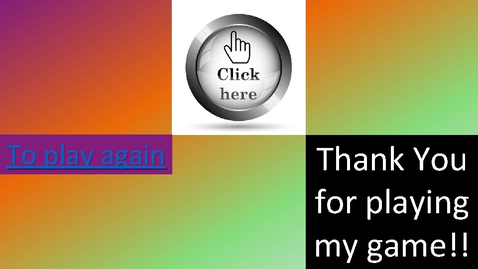 To play again Thank You for playing my game!! 