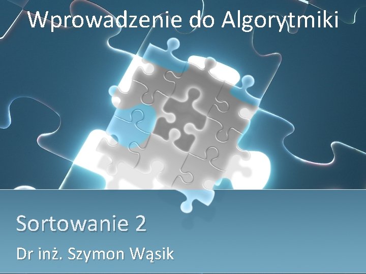 Wprowadzenie do Algorytmiki Sortowanie 2 Dr inż. Szymon Wąsik 