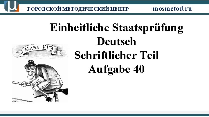 ГОРОДСКОЙ МЕТОДИЧЕСКИЙ ЦЕНТР mosmetod. ru Einheitliche Staatsprüfung Deutsch Schriftlicher Teil Aufgabe 40 