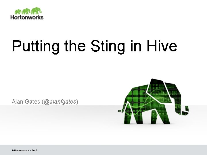 Putting the Sting in Hive Alan Gates (@alanfgates) © Hortonworks Inc. 2013. Putting the Sting in Hive Alan Gates (@alanfgates) © Hortonworks Inc. 2013.