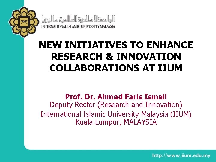 NEW INITIATIVES TO ENHANCE RESEARCH & INNOVATION COLLABORATIONS AT IIUM Prof. Dr. Ahmad Faris
