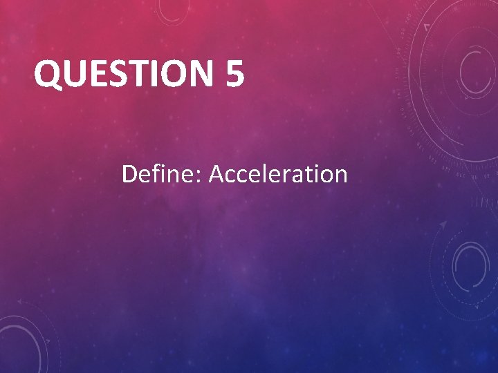 QUESTION 5 Define: Acceleration 