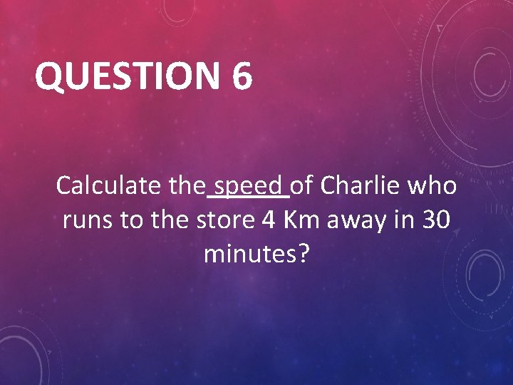 QUESTION 6 Calculate the speed of Charlie who runs to the store 4 Km