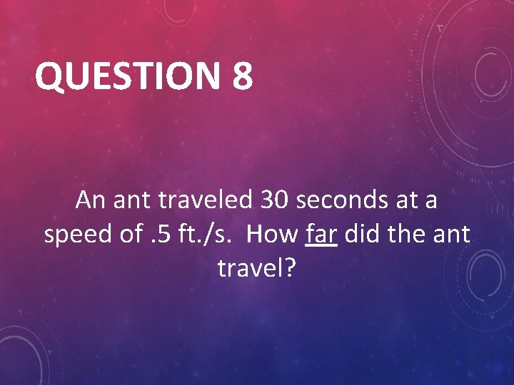 QUESTION 8 An ant traveled 30 seconds at a speed of. 5 ft. /s.
