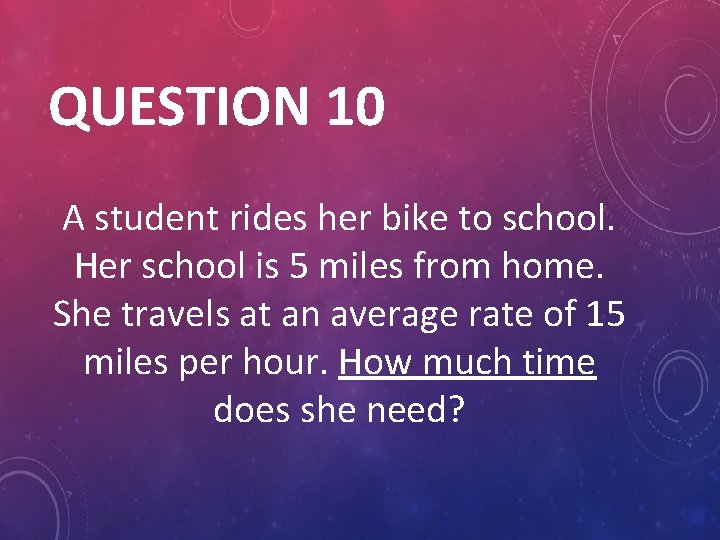 QUESTION 10 A student rides her bike to school. Her school is 5 miles