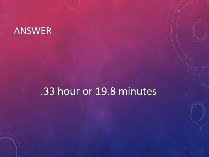 ANSWER . 33 hour or 19. 8 minutes 