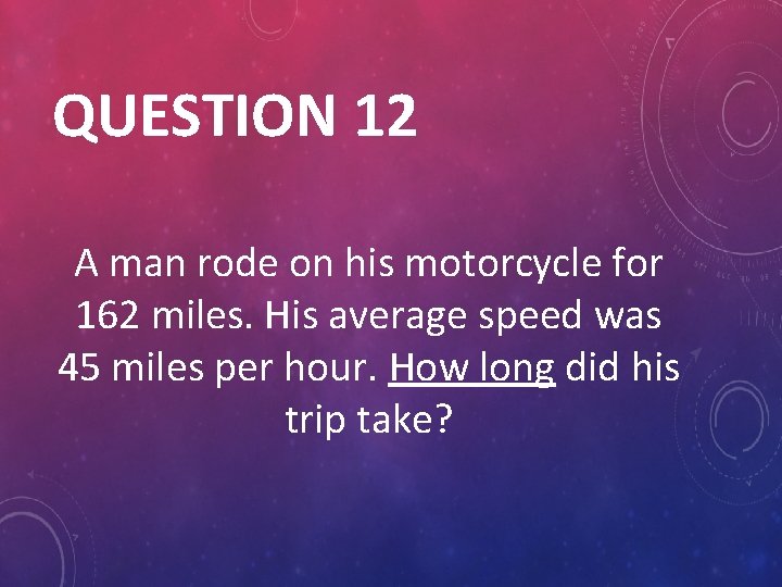 QUESTION 12 A man rode on his motorcycle for 162 miles. His average speed