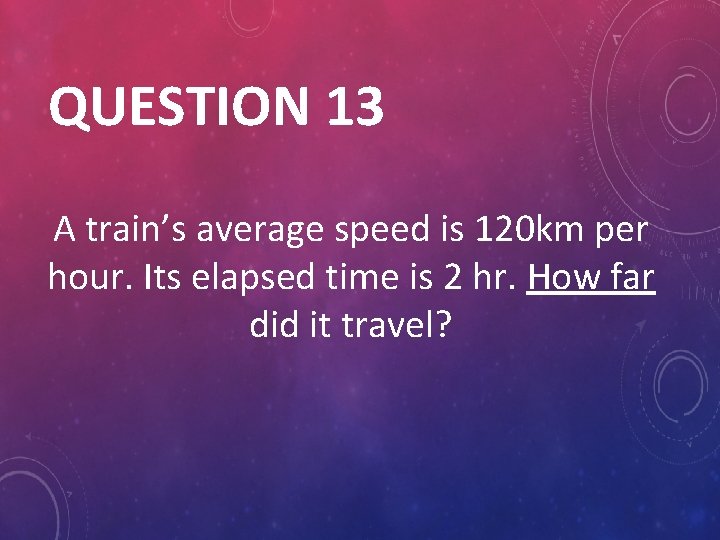 QUESTION 13 A train’s average speed is 120 km per hour. Its elapsed time