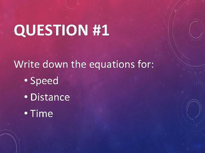 QUESTION #1 Write down the equations for: • Speed • Distance • Time 