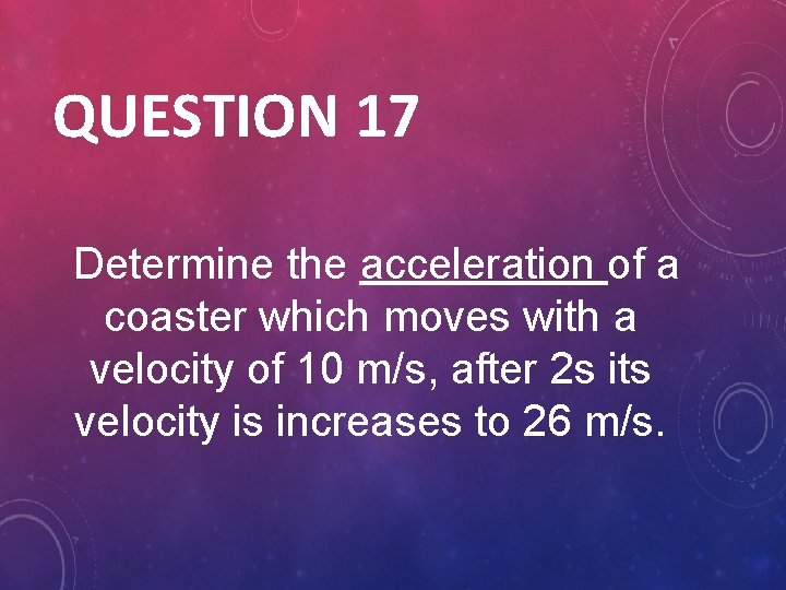 QUESTION 17 Determine the acceleration of a coaster which moves with a velocity of