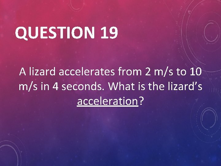 QUESTION 19 A lizard accelerates from 2 m/s to 10 m/s in 4 seconds.