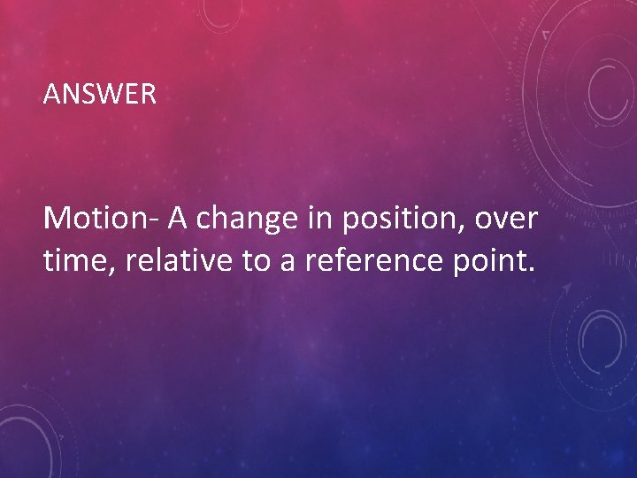 ANSWER Motion- A change in position, over time, relative to a reference point. 