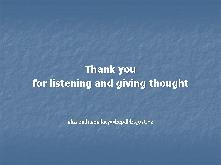 Thank you for listening and giving thought elizabeth. spellacy@bopdhb. govt. nz 