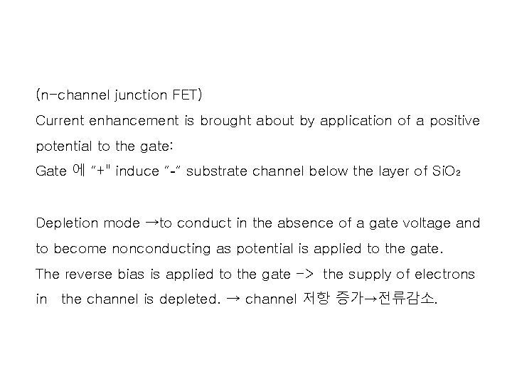 (n-channel junction FET) Current enhancement is brought about by application of a positive potential