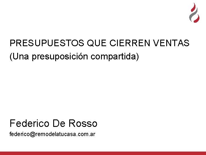 PRESUPUESTOS QUE CIERREN VENTAS (Una presuposición compartida) Federico De Rosso federico@remodelatucasa. com. ar 