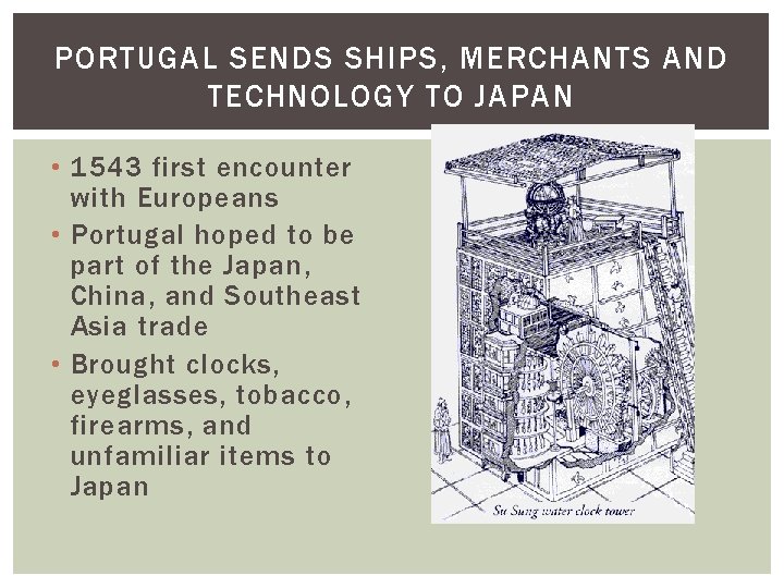 PORTUGAL SENDS SHIPS, MERCHANTS AND TECHNOLOGY TO JAPAN • 1543 first encounter with Europeans PORTUGAL SENDS SHIPS, MERCHANTS AND TECHNOLOGY TO JAPAN • 1543 first encounter with Europeans