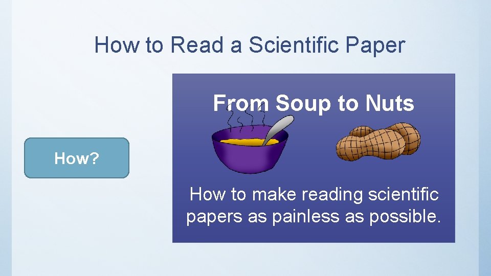 How to Read a Scientific Paper From Soup to Nuts How? How to make How to Read a Scientific Paper From Soup to Nuts How? How to make