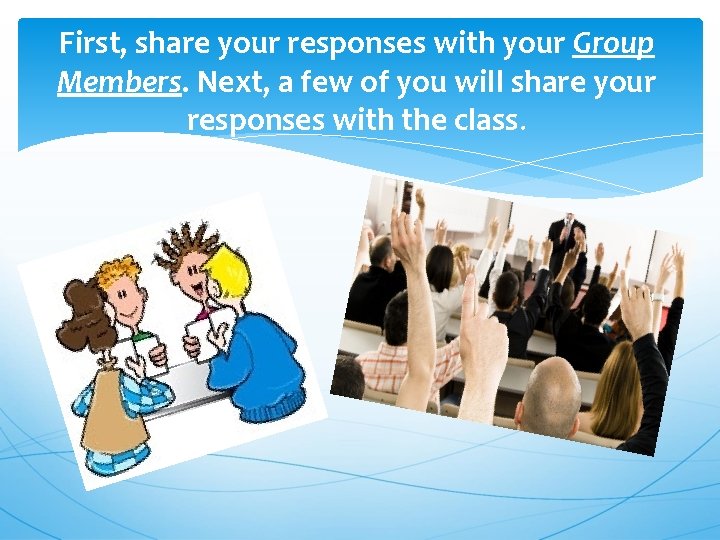 First, share your responses with your Group Members. Next, a few of you will