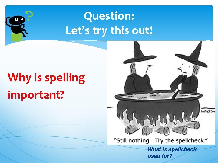 Question: Let’s try this out! Why is spelling important? What is spellcheck used for?