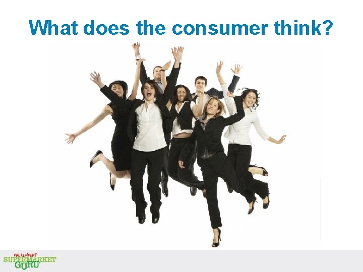 What does the consumer think? What does the consumer think?