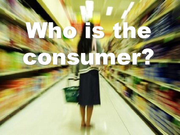 Who is the consumer? Who is the consumer?