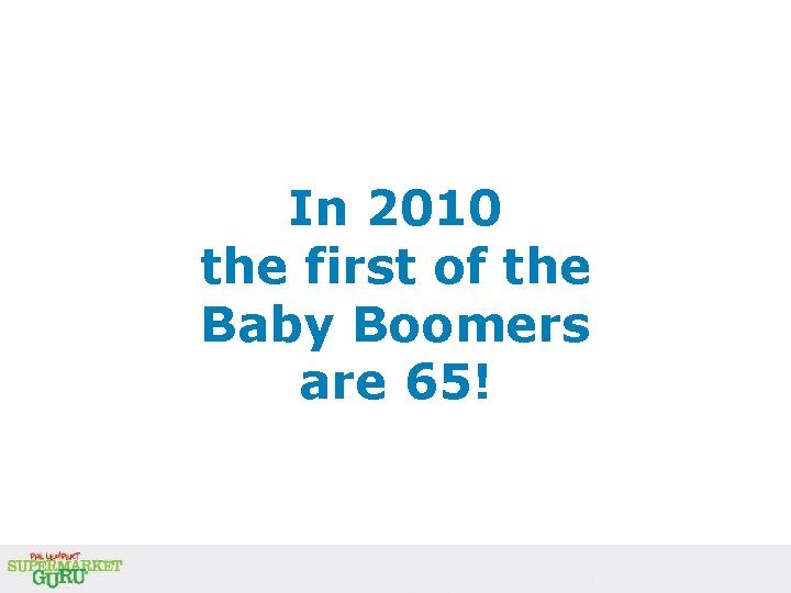 In 2010 the first of the Baby Boomers are 65! In 2010 the first of the Baby Boomers are 65!