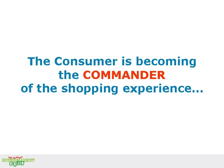 The Consumer is becoming the COMMANDER of the shopping experience… The Consumer is becoming the COMMANDER of the shopping experience…