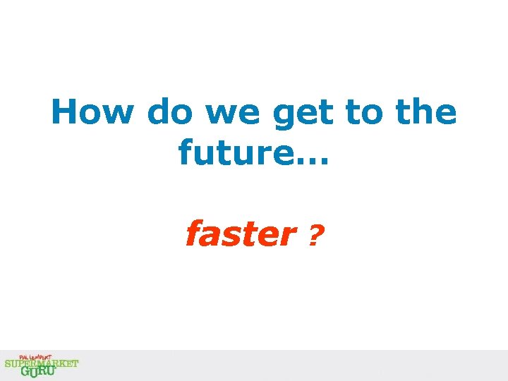 How do we get to the future… faster ? How do we get to the future… faster ?